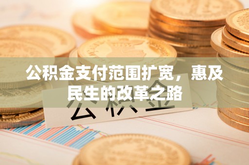 武威公积金支付范围扩宽，惠及民生的改革之路