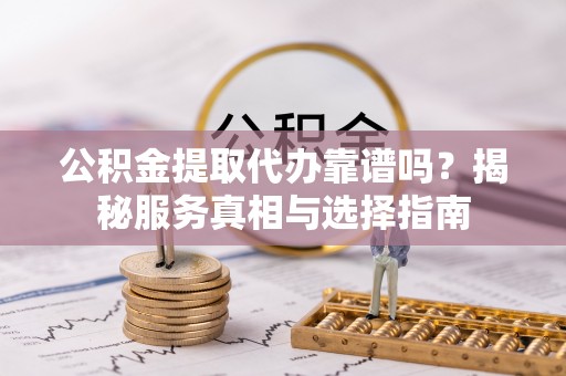 武威公积金提取代办靠谱吗？揭秘服务真相与选择指南