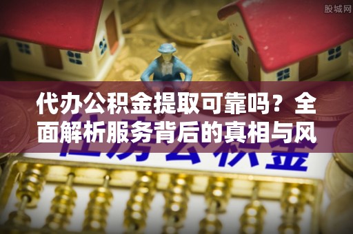 武威代办公积金提取可靠吗？全面解析服务背后的真相与风险