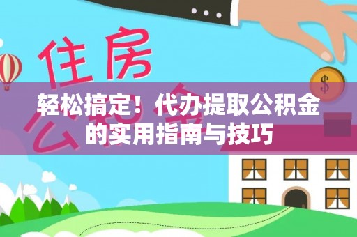 武威轻松搞定！代办提取公积金的实用指南与技巧