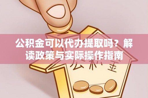 武威公积金可以代办提取吗？解读政策与实际操作指南