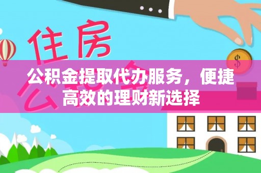 武威公积金提取代办服务，便捷高效的理财新选择