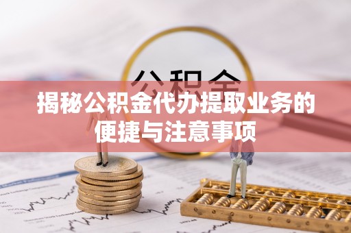 武威揭秘公积金代办提取业务的便捷与注意事项