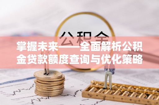 武威掌握未来——全面解析公积金贷款额度查询与优化策略