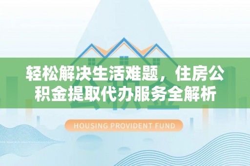 武威轻松解决生活难题，住房公积金提取代办服务全解析