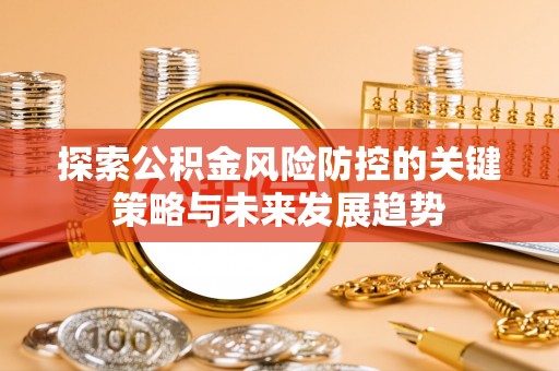 武威探索公积金风险防控的关键策略与未来发展趋势