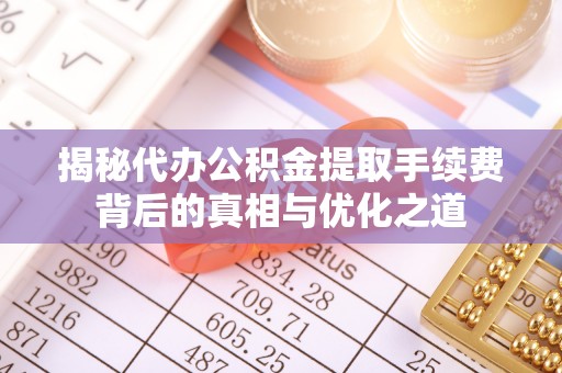 武威揭秘代办公积金提取手续费背后的真相与优化之道