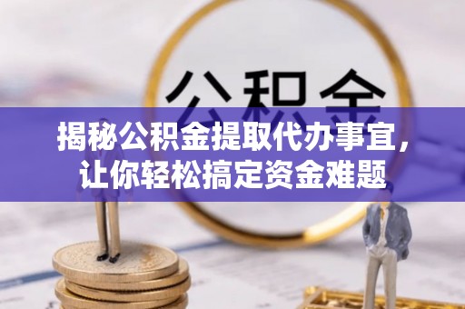 武威揭秘公积金提取代办事宜，让你轻松搞定资金难题