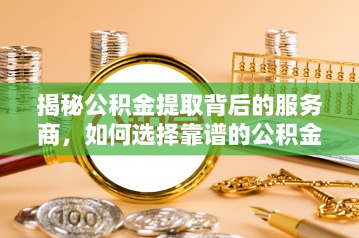 武威揭秘公积金提取背后的服务商，如何选择靠谱的公积金代办提取公司