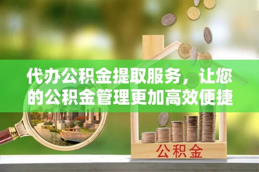 武威代办公积金提取服务，让您的公积金管理更加高效便捷