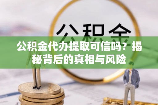 武威公积金代办提取可信吗？揭秘背后的真相与风险