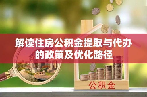 武威解读住房公积金提取与代办的政策及优化路径