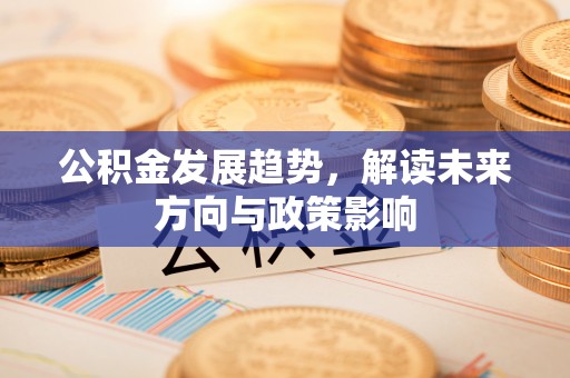 武威公积金发展趋势，解读未来方向与政策影响