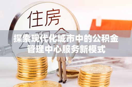 武威探索现代化城市中的公积金管理中心服务新模式