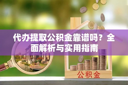 武威代办提取公积金靠谱吗？全面解析与实用指南