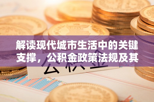武威解读现代城市生活中的关键支撑，公积金政策法规及其深远影响