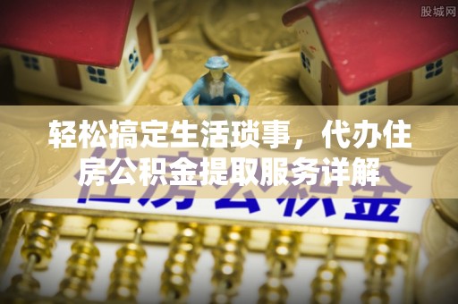 武威轻松搞定生活琐事，代办住房公积金提取服务详解