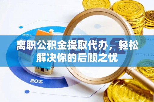 武威离职公积金提取代办，轻松解决你的后顾之忧