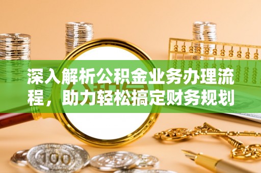 武威深入解析公积金业务办理流程，助力轻松搞定财务规划