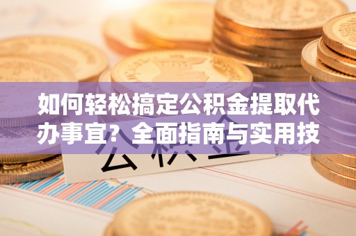 武威如何轻松搞定公积金提取代办事宜？全面指南与实用技巧
