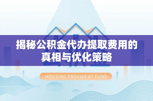 武威揭秘公积金代办提取费用的真相与优化策略