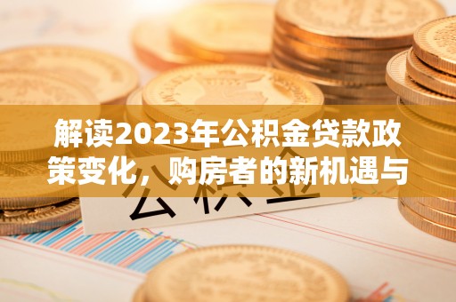 武威解读2023年公积金贷款政策变化，购房者的新机遇与挑战