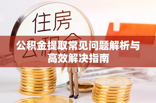 武威公积金提取常见问题解析与高效解决指南