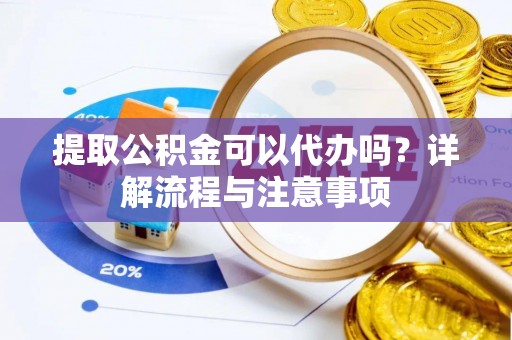 武威提取公积金可以代办吗？详解流程与注意事项
