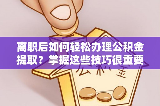 武威离职后如何轻松办理公积金提取？掌握这些技巧很重要！