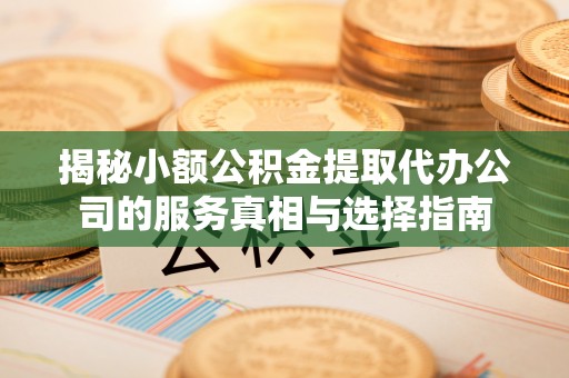 武威揭秘小额公积金提取代办公司的服务真相与选择指南