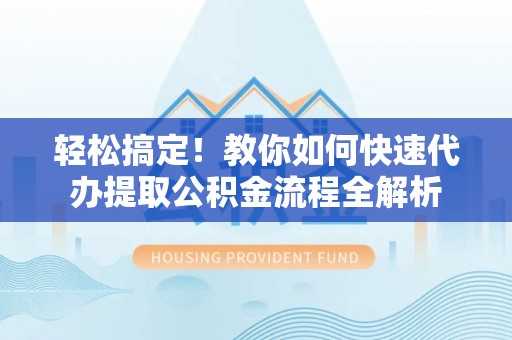 武威轻松搞定！教你如何快速代办提取公积金流程全解析