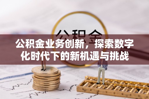 武威公积金业务创新，探索数字化时代下的新机遇与挑战