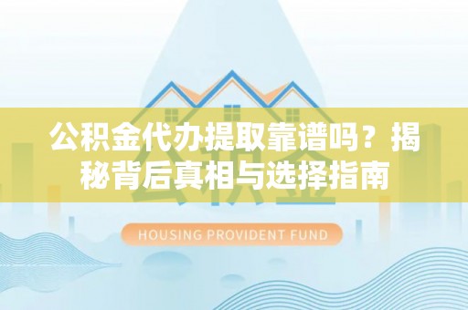 武威公积金代办提取靠谱吗？揭秘背后真相与选择指南