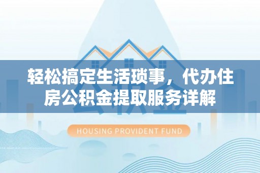 武威轻松搞定生活琐事，代办住房公积金提取服务详解