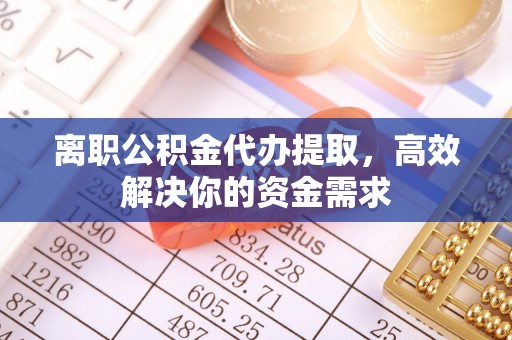 武威离职公积金代办提取，高效解决你的资金需求