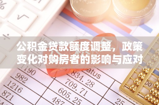 武威公积金贷款额度调整，政策变化对购房者的影响与应对策略