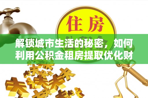 武威解锁城市生活的秘密，如何利用公积金租房提取优化财务规划