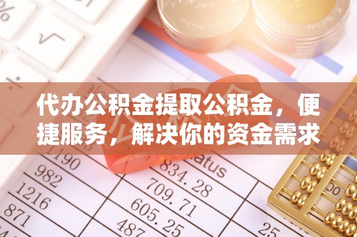武威代办公积金提取公积金，便捷服务，解决你的资金需求