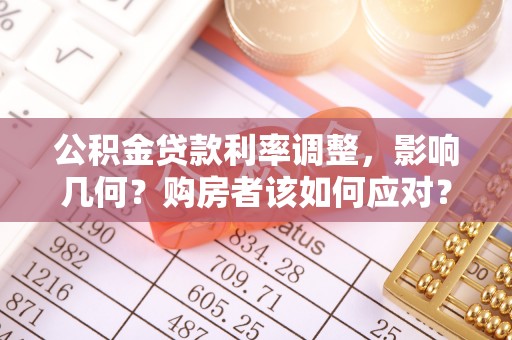 武威公积金贷款利率调整，影响几何？购房者该如何应对？