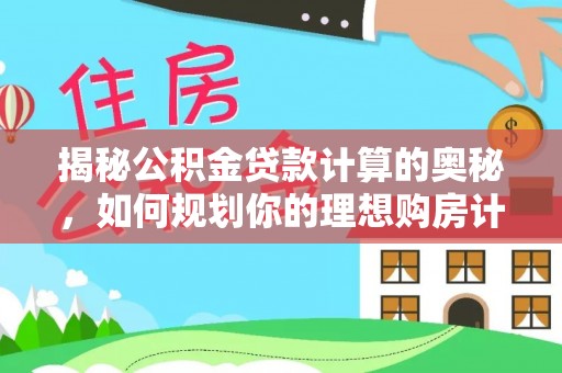 武威揭秘公积金贷款计算的奥秘，如何规划你的理想购房计划