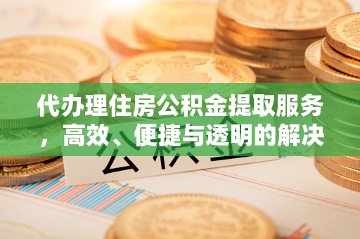 武威代办理住房公积金提取服务，高效、便捷与透明的解决方案