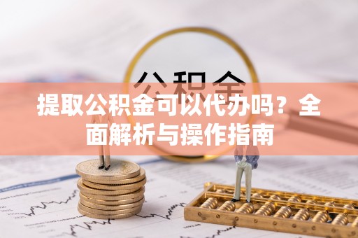 武威提取公积金可以代办吗？全面解析与操作指南