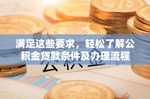 武威满足这些要求，轻松了解公积金贷款条件及办理流程