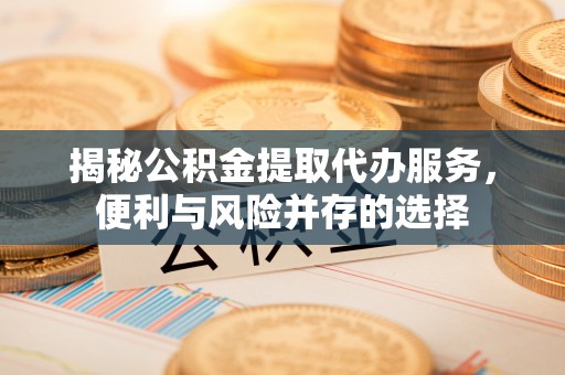 武威揭秘公积金提取代办服务，便利与风险并存的选择