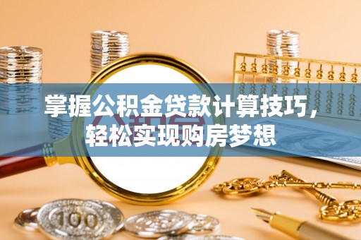 武威掌握公积金贷款计算技巧，轻松实现购房梦想