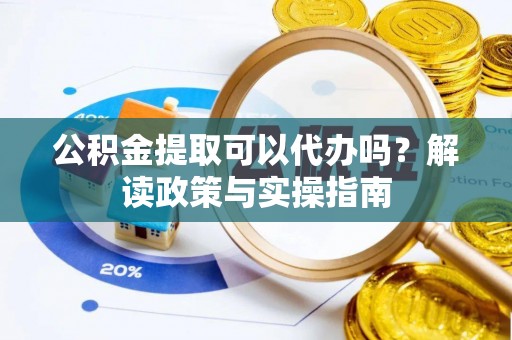 武威公积金提取可以代办吗？解读政策与实操指南