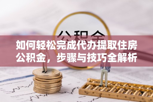 武威如何轻松完成代办提取住房公积金，步骤与技巧全解析