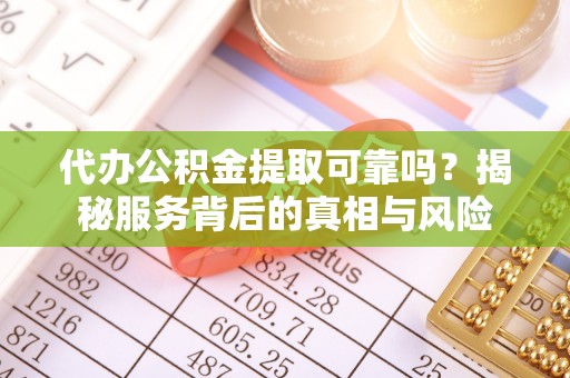 武威代办公积金提取可靠吗？揭秘服务背后的真相与风险