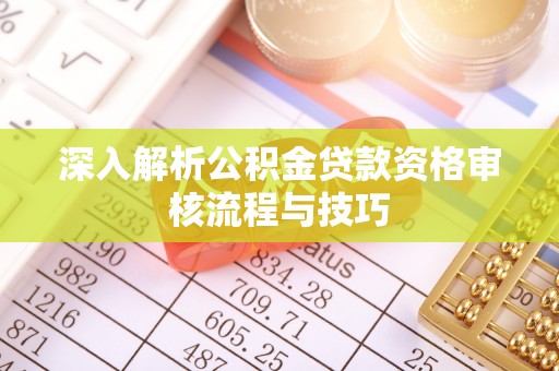 武威深入解析公积金贷款资格审核流程与技巧