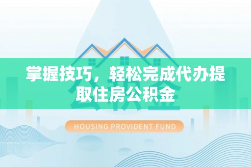 武威掌握技巧，轻松完成代办提取住房公积金